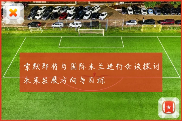 索默即将与国际米兰进行会谈探讨未来发展方向与目标