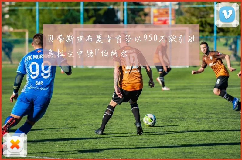 贝蒂斯宣布夏季首签以950万欧引进乌拉圭中场F伯纳尔