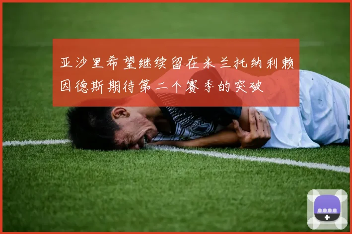 亚沙里希望继续留在米兰托纳利赖因德斯期待第二个赛季的突破