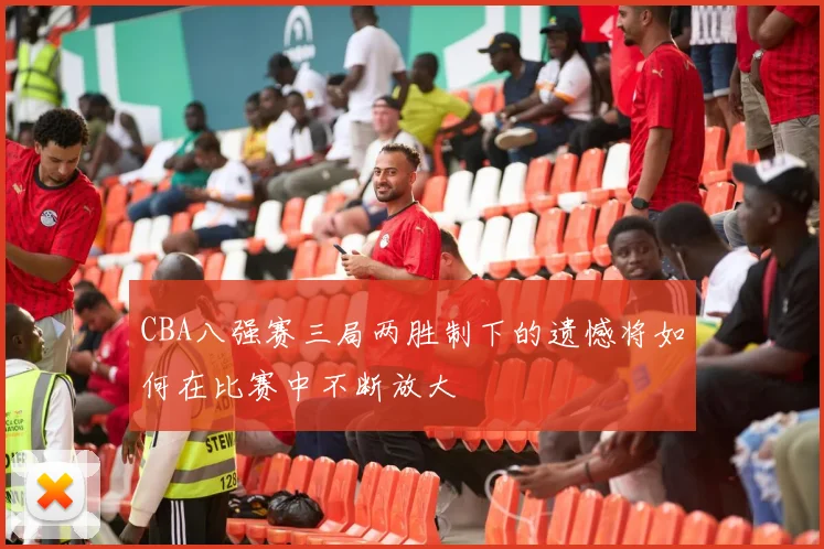 CBA八强赛三局两胜制下的遗憾将如何在比赛中不断放大