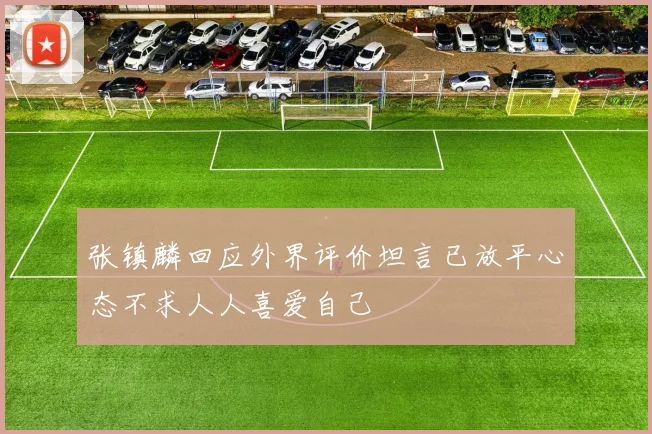 张镇麟回应外界评价坦言已放平心态不求人人喜爱自己