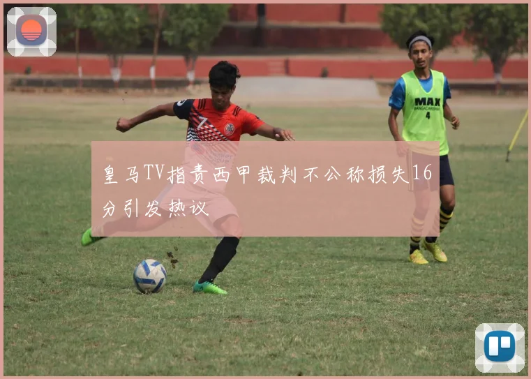皇马TV指责西甲裁判不公称损失16分引发热议