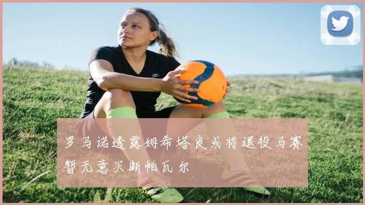 罗马诺透露姆希塔良或将退役马赛暂无意买断帕瓦尔