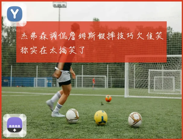 杰弗森调侃詹姆斯假摔技巧欠佳笑称实在太搞笑了
