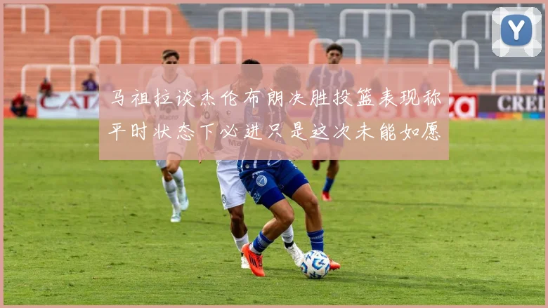 马祖拉谈杰伦布朗决胜投篮表现称平时状态下必进只是这次未能如愿