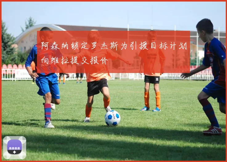 阿森纳锁定罗杰斯为引援目标计划向维拉提交报价