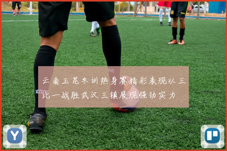 云南玉昆冬训热身赛精彩表现以三比一战胜武汉三镇展现强劲实力