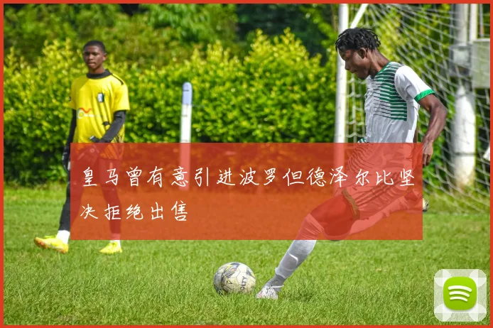 皇马曾有意引进波罗但德泽尔比坚决拒绝出售