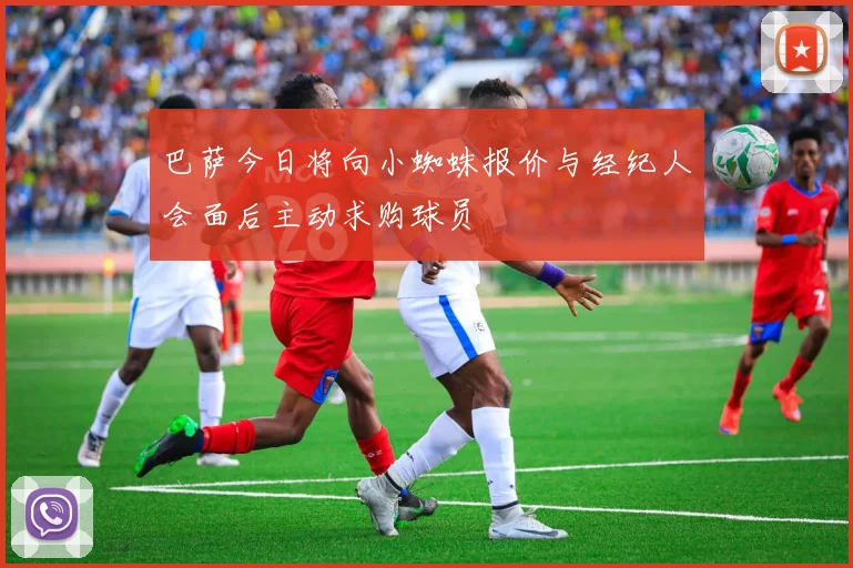 巴萨今日将向小蜘蛛报价与经纪人会面后主动求购球员