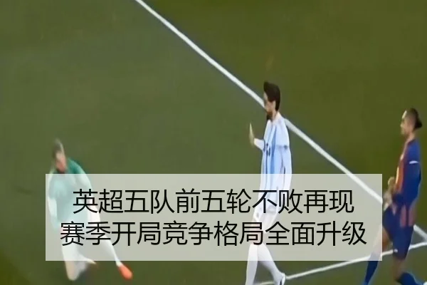 英超五队前五轮不败再现 赛季开局竞争格局全面升级 | leyu